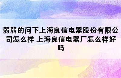 弱弱的问下上海良信电器股份有限公司怎么样 上海良信电器厂怎么样好吗